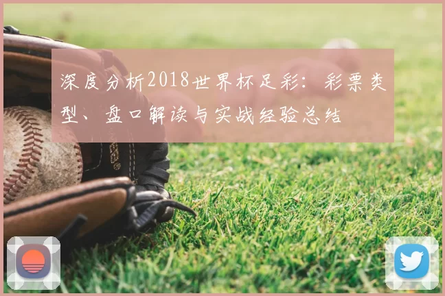 深度分析2018世界杯足彩：彩票类型、盘口解读与实战经验总结