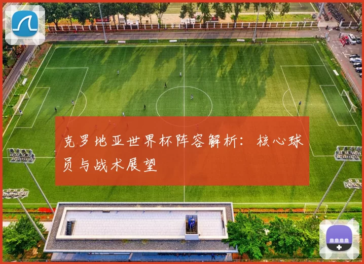 克罗地亚世界杯阵容解析：核心球员与战术展望