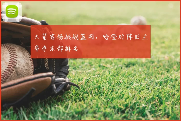火箭客场挑战篮网，哈登对阵旧主争夺东部排名