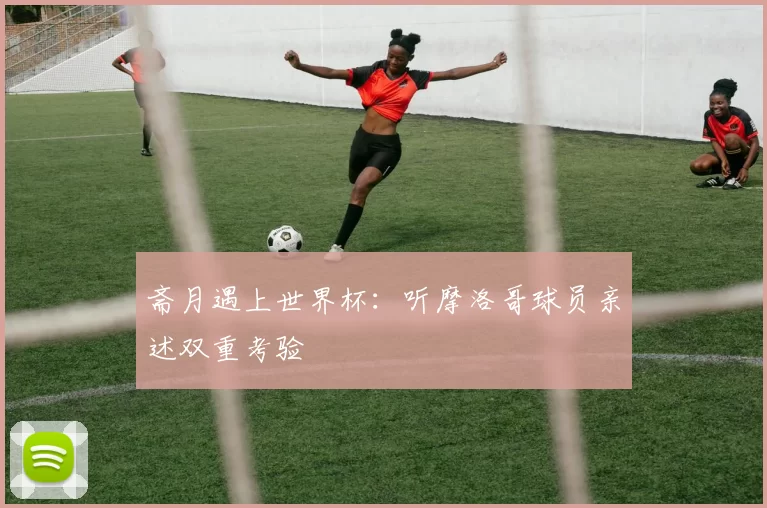斋月遇上世界杯：听摩洛哥球员亲述双重考验