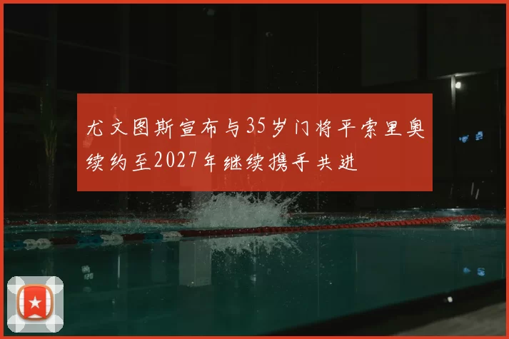 尤文图斯宣布与35岁门将平索里奥续约至2027年继续携手共进