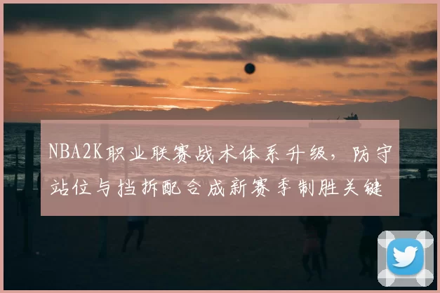 NBA2K职业联赛战术体系升级，防守站位与挡拆配合成新赛季制胜关键
