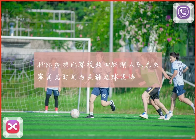 科比经典比赛视频回顾湖人队总决赛高光时刻与关键进球集锦