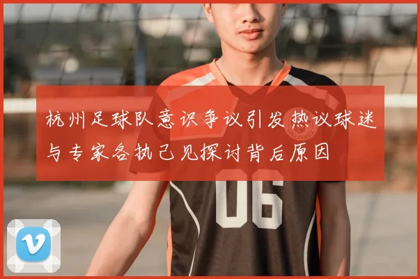 杭州足球队意识争议引发热议球迷与专家各执己见探讨背后原因