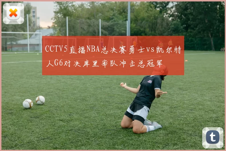 CCTV5直播NBA总决赛勇士vs凯尔特人G6对决库里率队冲击总冠军
