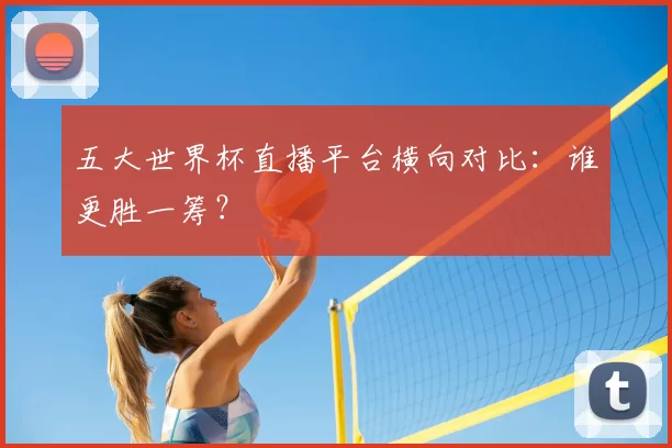 五大世界杯直播平台横向对比：谁更胜一筹？