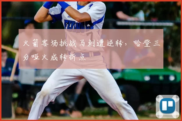 火箭客场挑战马刺遭逆转，哈登三分哑火成转折点
