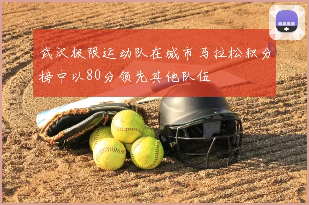 武汉极限运动队在城市马拉松积分榜中以80分领先其他队伍