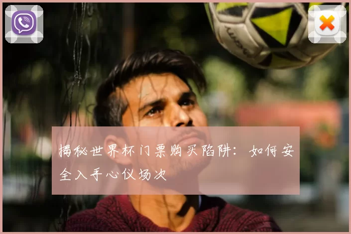 揭秘世界杯门票购买陷阱：如何安全入手心仪场次