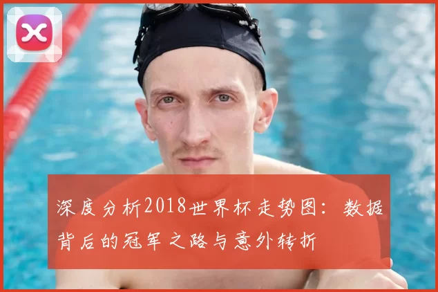 深度分析2018世界杯走势图：数据背后的冠军之路与意外转折