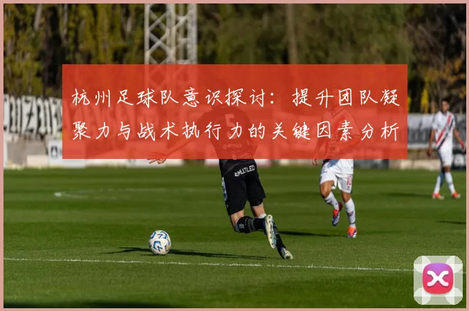 杭州足球队意识探讨：提升团队凝聚力与战术执行力的关键因素分析