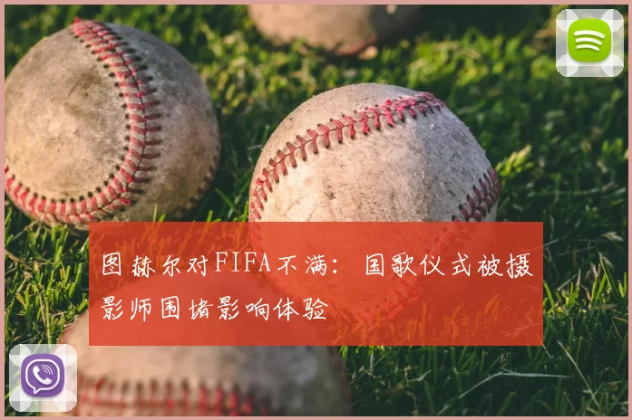图赫尔对FIFA不满：国歌仪式被摄影师围堵影响体验