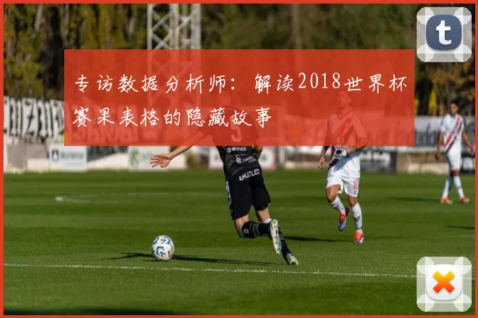 专访数据分析师:解读2018世界杯赛果表格的隐藏故事