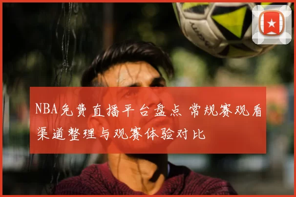 NBA免费直播平台盘点 常规赛观看渠道整理与观赛体验对比