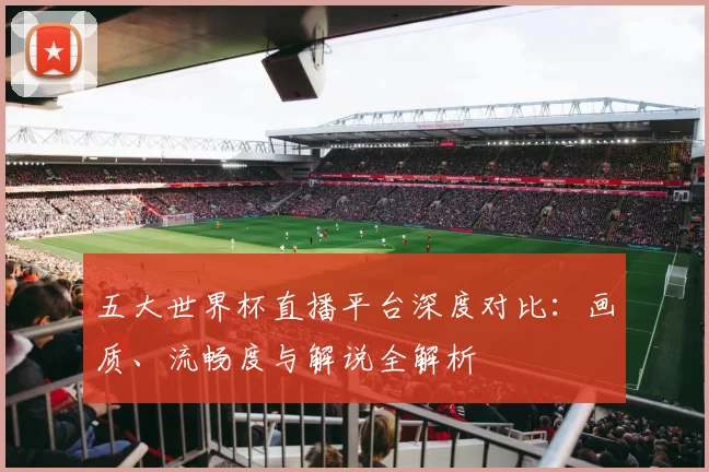 五大世界杯直播平台深度对比：画质、流畅度与解说全解析