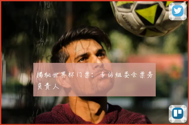 揭秘世界杯门票：专访组委会票务负责人
