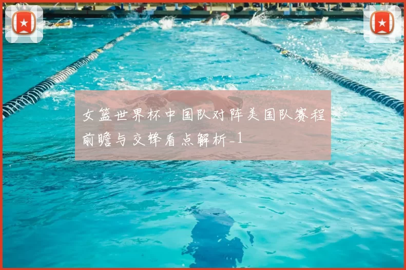 女篮世界杯中国队对阵美国队赛程前瞻与交锋看点解析_1