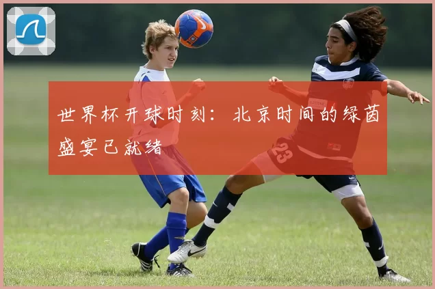 世界杯开球时刻：北京时间的绿茵盛宴已就绪