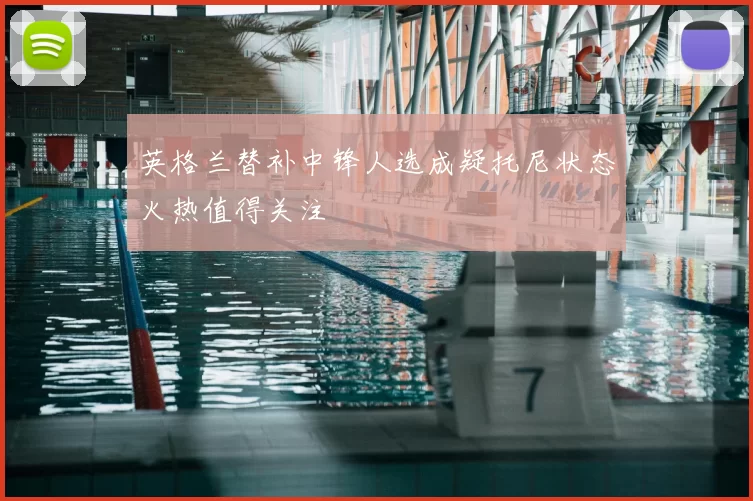 英格兰替补中锋人选成疑托尼状态火热值得关注
