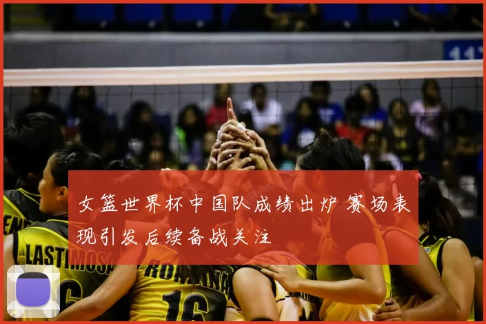 女篮世界杯中国队成绩出炉 赛场表现引发后续备战关注