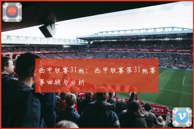 西甲联赛31轮：西甲联赛第31轮赛事回顾与分析
