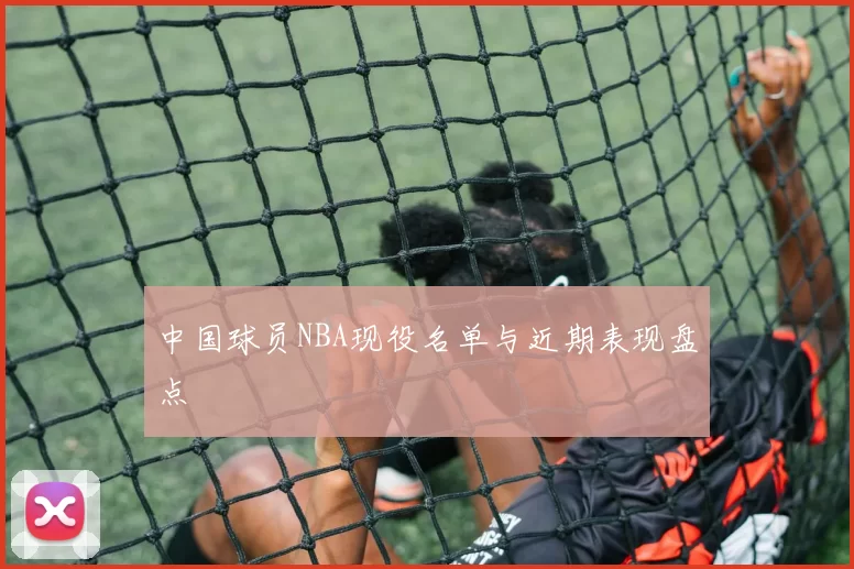 中国球员NBA现役名单与近期表现盘点