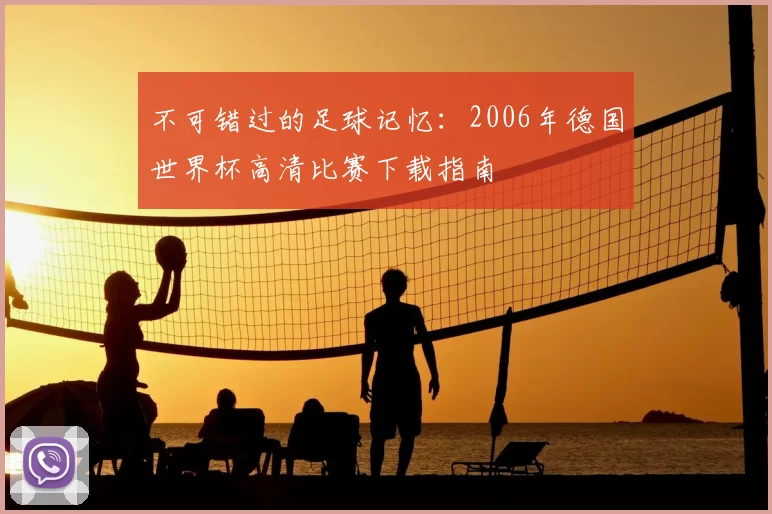 不可错过的足球记忆：2006年德国世界杯高清比赛下载指南