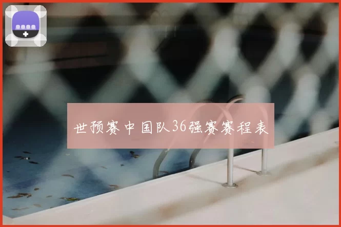世预赛中国队36强赛赛程表