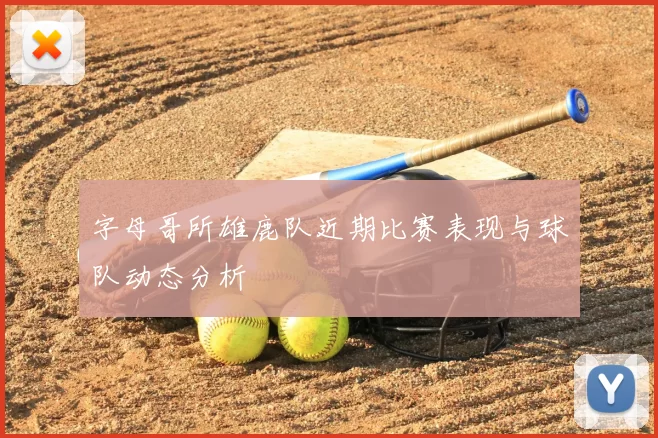 字母哥所雄鹿队近期比赛表现与球队动态分析