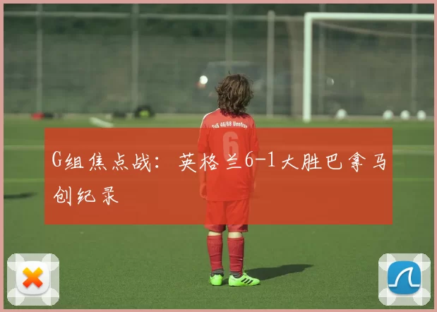 G组焦点战：英格兰6-1大胜巴拿马创纪录