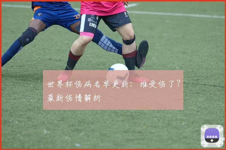 世界杯伤病名单更新：谁受伤了？最新伤情解析