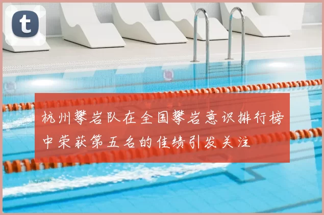 杭州攀岩队在全国攀岩意识排行榜中荣获第五名的佳绩引发关注