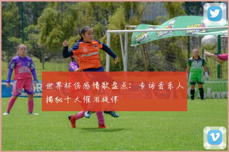 世界杯伤感情歌盘点:专访音乐人揭秘十大催泪旋律