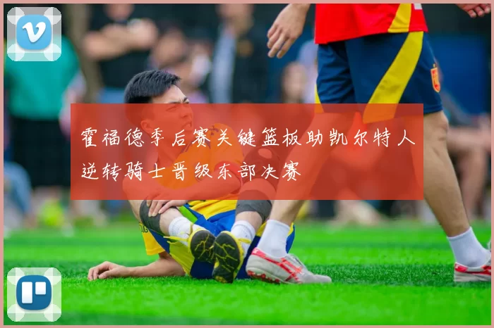 霍福德季后赛关键篮板助凯尔特人逆转骑士晋级东部决赛