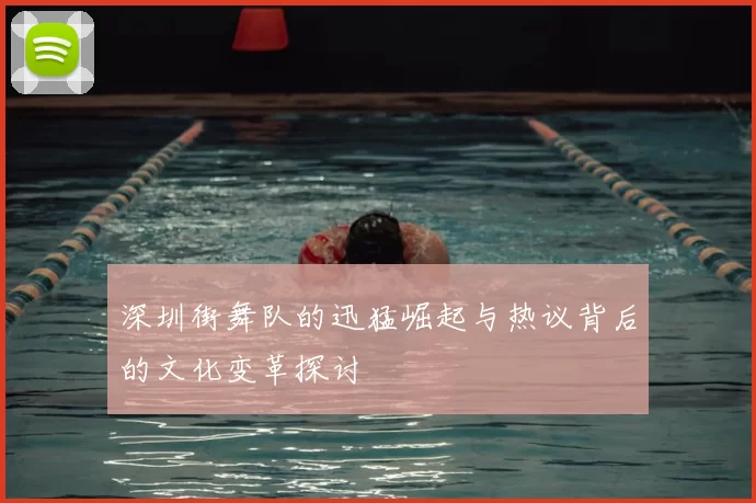 深圳街舞队的迅猛崛起与热议背后的文化变革探讨