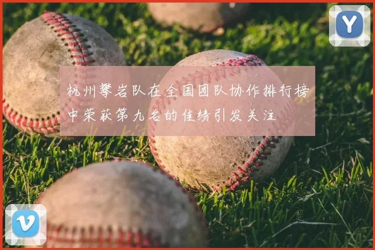 杭州攀岩队在全国团队协作排行榜中荣获第九名的佳绩引发关注