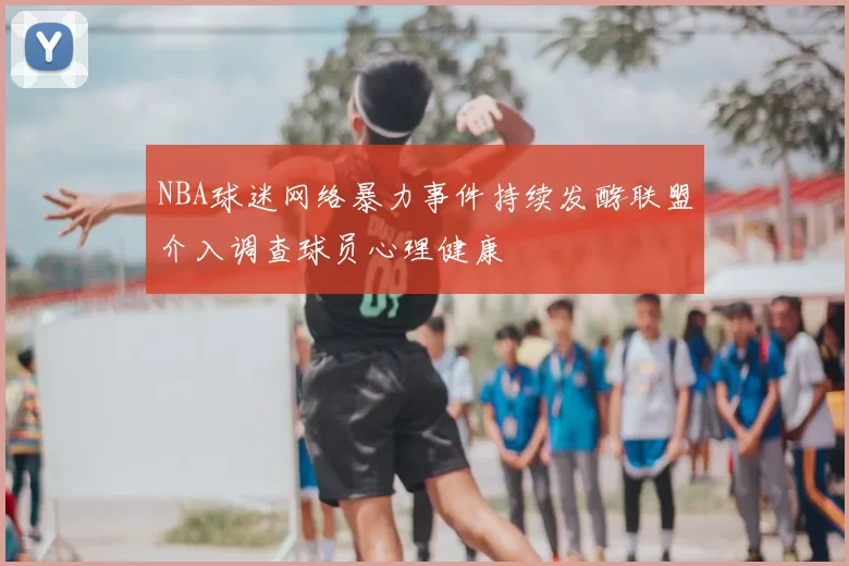 NBA球迷网络暴力事件持续发酵联盟介入调查球员心理健康