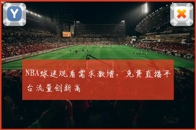 NBA球迷观看需求激增，免费直播平台流量创新高