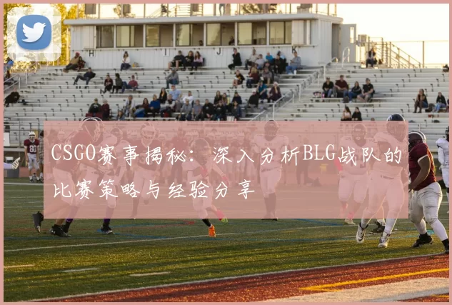 CSGO赛事揭秘：深入分析BLG战队的比赛策略与经验分享