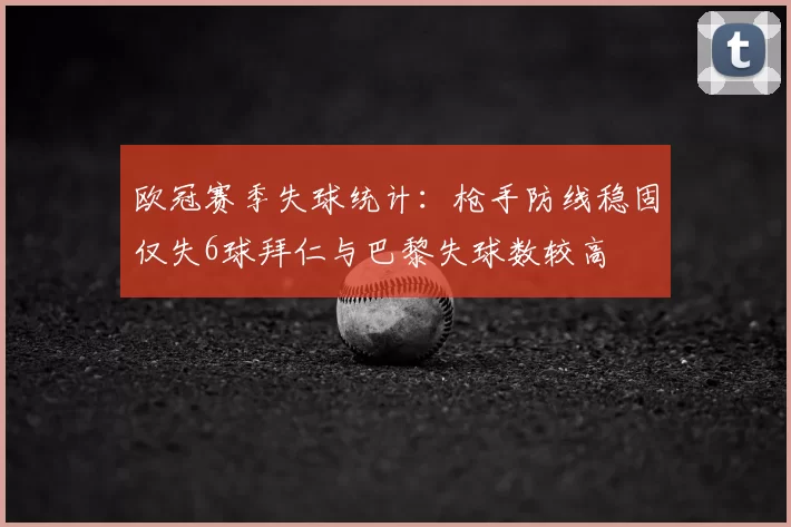 欧冠赛季失球统计：枪手防线稳固仅失6球拜仁与巴黎失球数较高