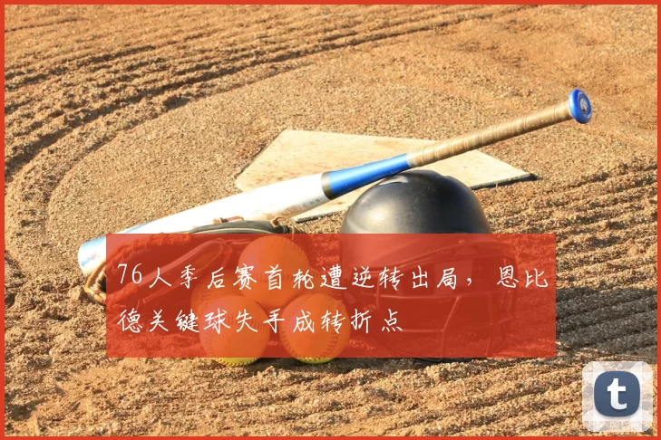 76人季后赛首轮遭逆转出局，恩比德关键球失手成转折点