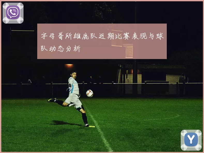 字母哥所雄鹿队近期比赛表现与球队动态分析