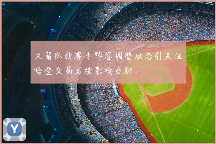 火箭队新赛季阵容调整动态引关注哈登交易后续影响分析