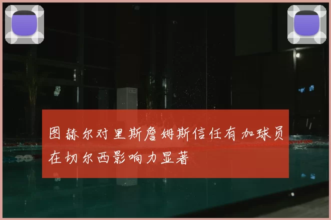 图赫尔对里斯詹姆斯信任有加球员在切尔西影响力显著