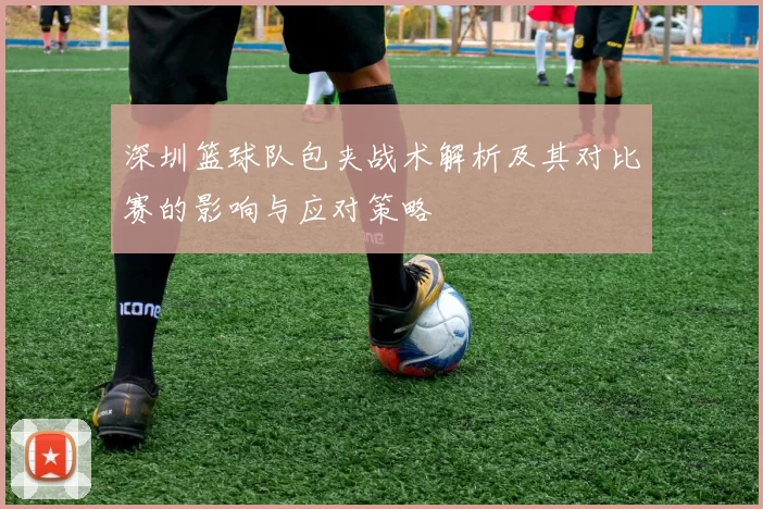 深圳篮球队包夹战术解析及其对比赛的影响与应对策略