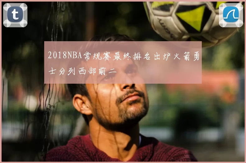 2018NBA常规赛最终排名出炉火箭勇士分列西部前二