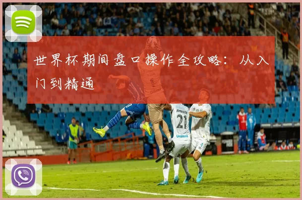 世界杯期间盘口操作全攻略：从入门到精通