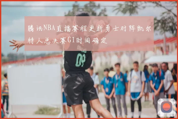 腾讯NBA直播赛程更新勇士对阵凯尔特人总决赛G1时间确定