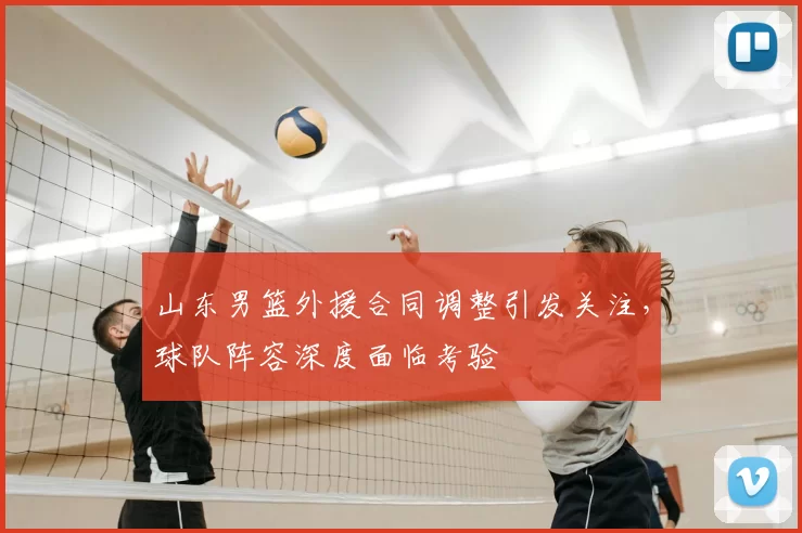 山东男篮外援合同调整引发关注，球队阵容深度面临考验
