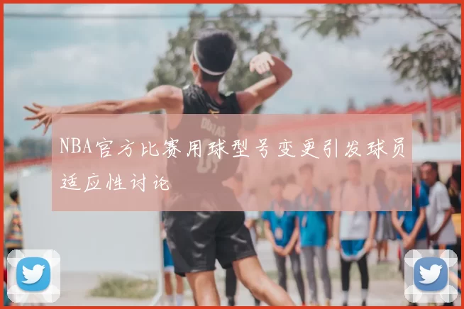 NBA官方比赛用球型号变更引发球员适应性讨论